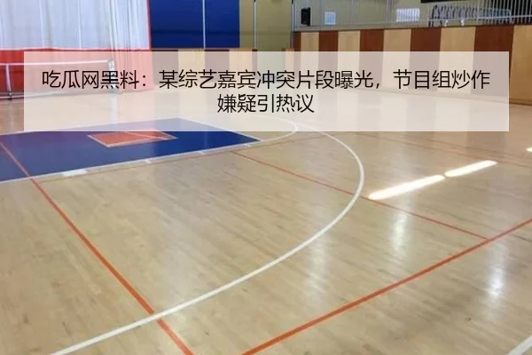 吃瓜网黑料：某综艺嘉宾冲突片段曝光，节目组炒作嫌疑引热议